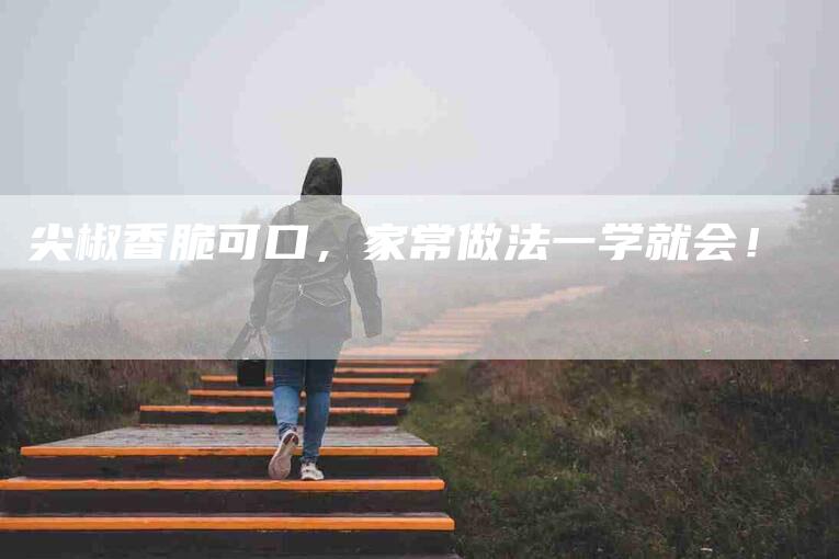 尖椒香脆可口，家常做法一学就会！-家政服务网