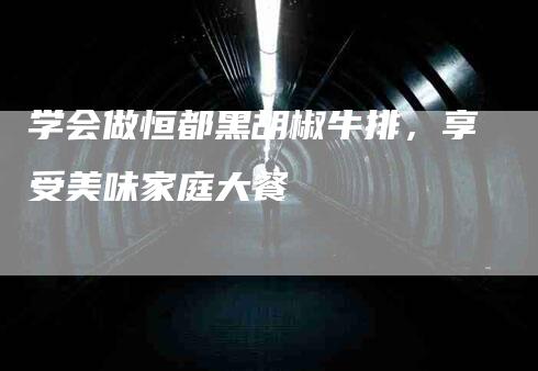学会做恒都黑胡椒牛排，享受美味家庭大餐-家政服务网