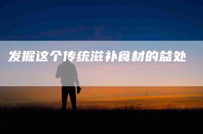 发掘这个传统滋补食材的益处