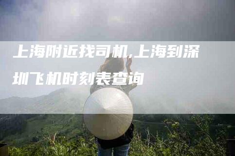 上海附近找司机,上海到深圳飞机时刻表查询-家政服务网