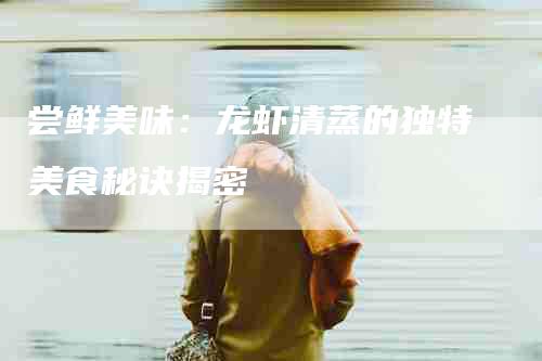 尝鲜美味：龙虾清蒸的独特美食秘诀揭密-家政服务网