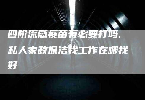四阶流感疫苗有必要打吗,私人家政保洁找工作在哪找好-家政服务网