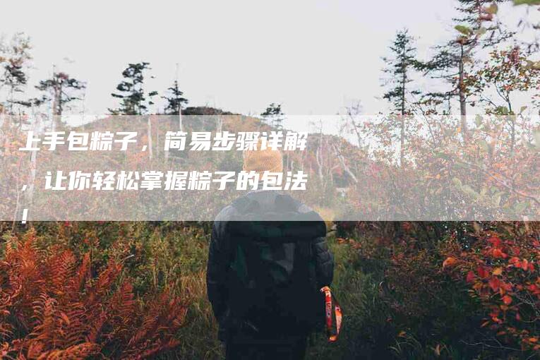 上手包粽子，简易步骤详解，让你轻松掌握粽子的包法！