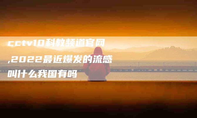 cctv10科教频道官网,2022最近爆发的流感叫什么我国有吗-家政服务网