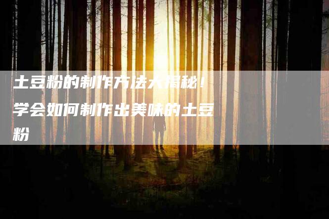土豆粉的制作方法大揭秘！学会如何制作出美味的土豆粉-家政服务网