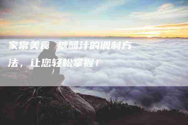 家常美食 糖醋汁的调制方法，让您轻松掌握！-家政服务网