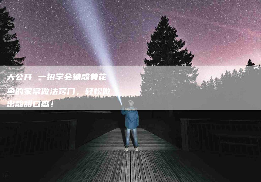 大公开 一招学会糖醋黄花鱼的家常做法窍门，轻松做出酸甜口感！-家政服务网
