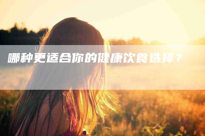 哪种更适合你的健康饮食选择？-家政服务网