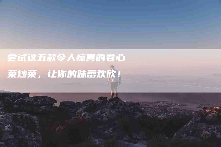 尝试这五款令人惊喜的卷心菜炒菜,让你的味蕾欢欣!-家政服务网