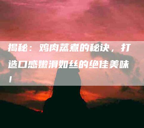 揭秘：鸡肉蒸煮的秘诀，打造口感嫩滑如丝的绝佳美味！