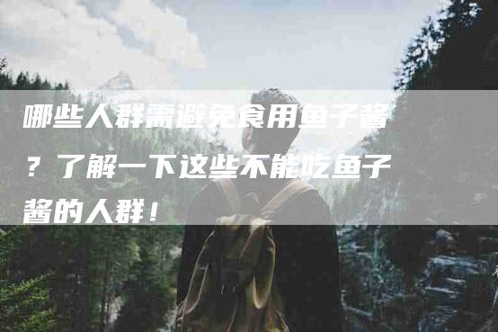 哪些人群需避免食用鱼子酱？了解一下这些不能吃鱼子酱的人群！-家政服务网
