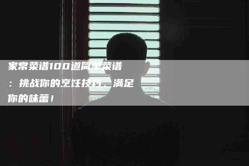 家常菜谱100道简单菜谱：挑战你的烹饪技巧，满足你的味蕾！-家政服务网