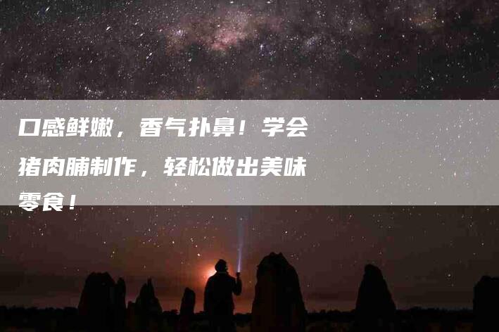 口感鲜嫩，香气扑鼻！学会猪肉脯制作，轻松做出美味零食！-家政服务网