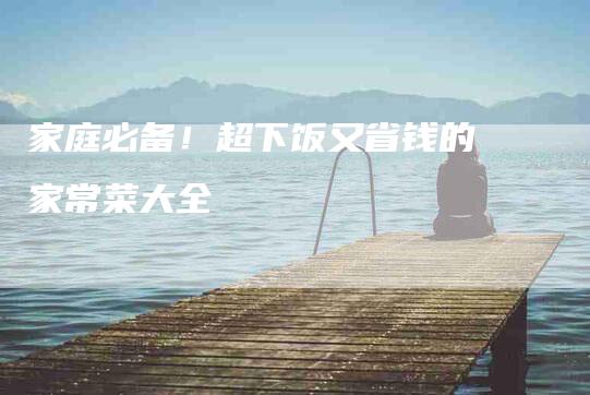 家庭必备！超下饭又省钱的家常菜大全-家政服务网