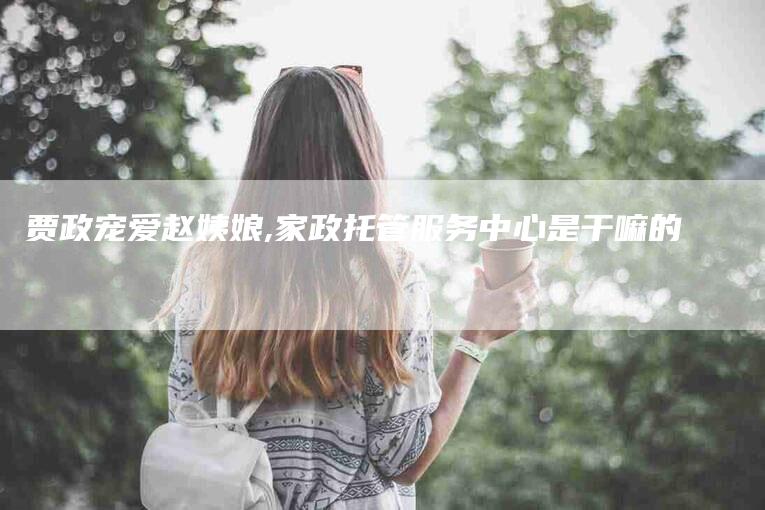 贾政宠爱赵姨娘,家政托管服务中心是干嘛的-家政服务网