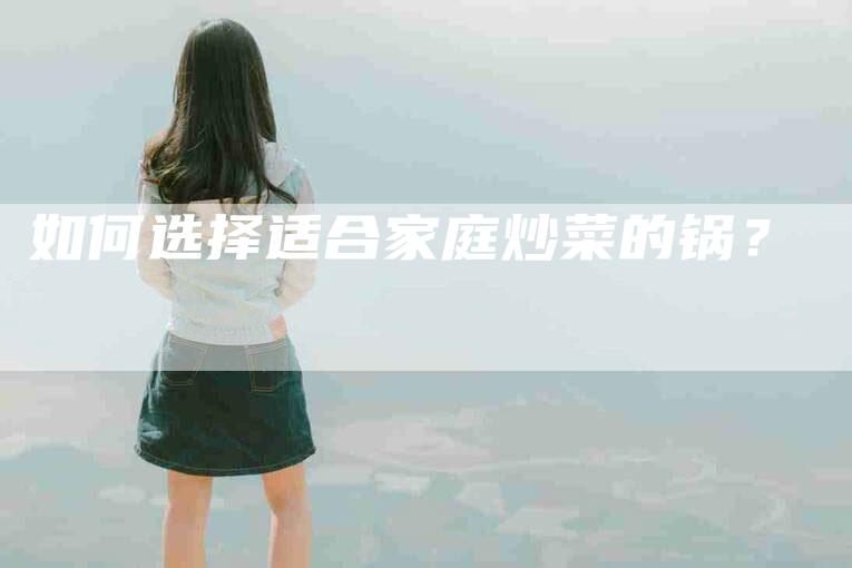 如何选择适合家庭炒菜的锅?-家政服务网