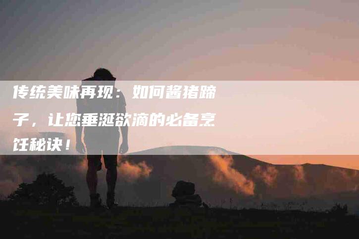 传统美味再现：如何酱猪蹄子，让您垂涎欲滴的必备烹饪秘诀！-家政服务网