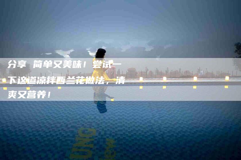 分享 简单又美味!尝试一下这道凉拌西兰花做法,清爽又营养!-家政服务网