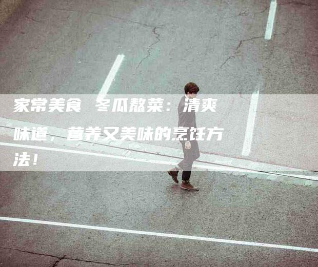 家常美食 冬瓜熬菜：清爽味道，营养又美味的烹饪方法！-家政服务网