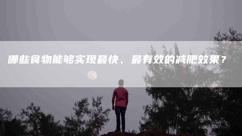哪些食物能够实现最快、最有效的减肥效果？-家政服务网