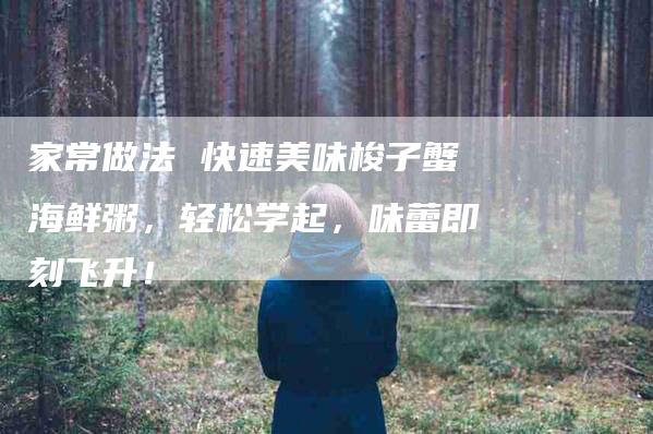 家常做法 快速美味梭子蟹海鲜粥，轻松学起，味蕾即刻飞升！-家政服务网