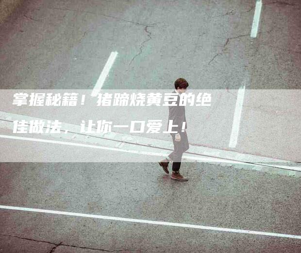 掌握秘籍！猪蹄烧黄豆的绝佳做法，让你一口爱上！-家政服务网