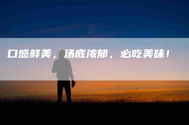 口感鲜美，汤底浓郁，必吃美味！-家政服务网