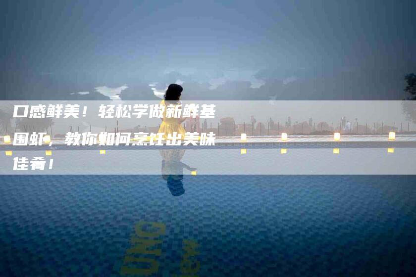 口感鲜美！轻松学做新鲜基围虾，教你如何烹饪出美味佳肴！