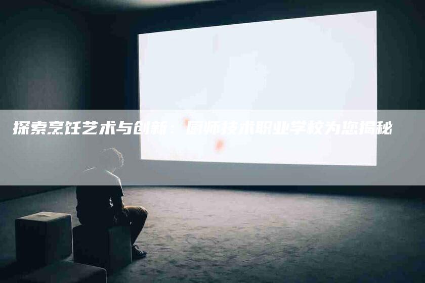 探索烹饪艺术与创新：厨师技术职业学校为您揭秘-家政服务网