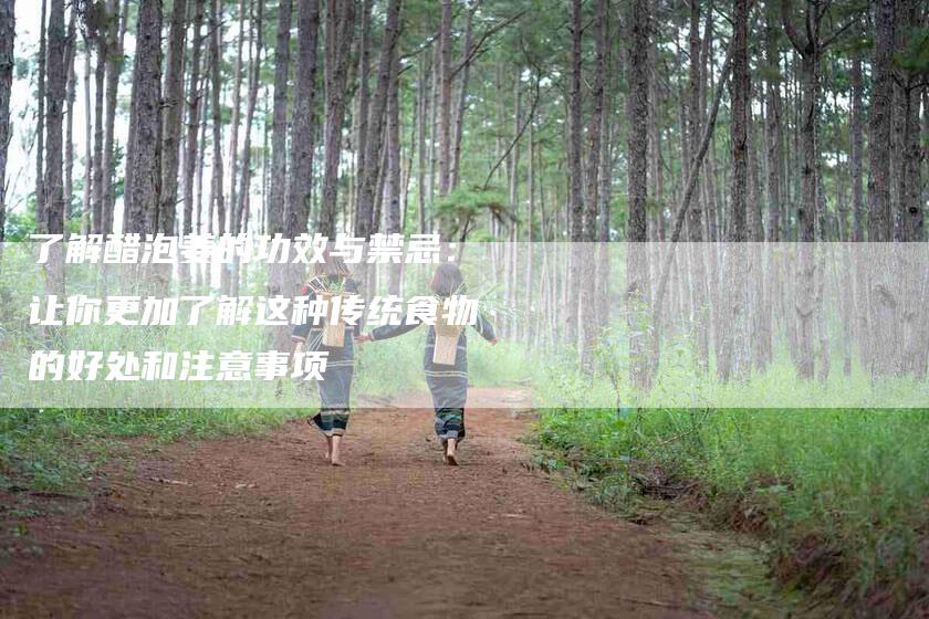 了解醋泡姜的功效与禁忌：让你更加了解这种传统食物的好处和注意事项-家政服务网