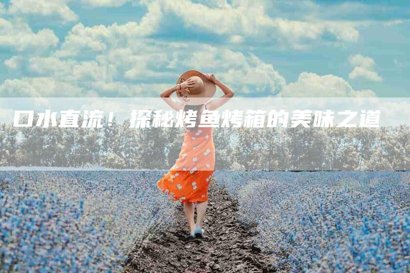 口水直流！探秘烤鱼烤箱的美味之道-家政服务网