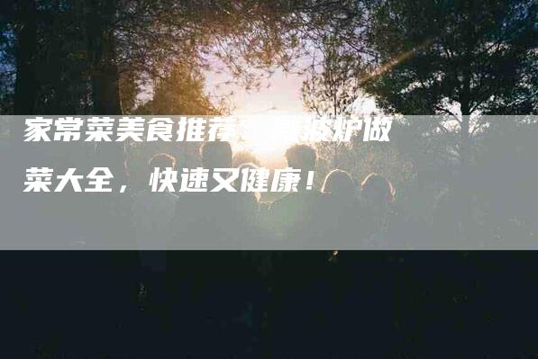 家常菜美食推荐：微波炉做菜大全，快速又健康！-家政服务网