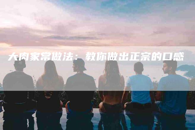 大肉家常做法：教你做出正宗的口感