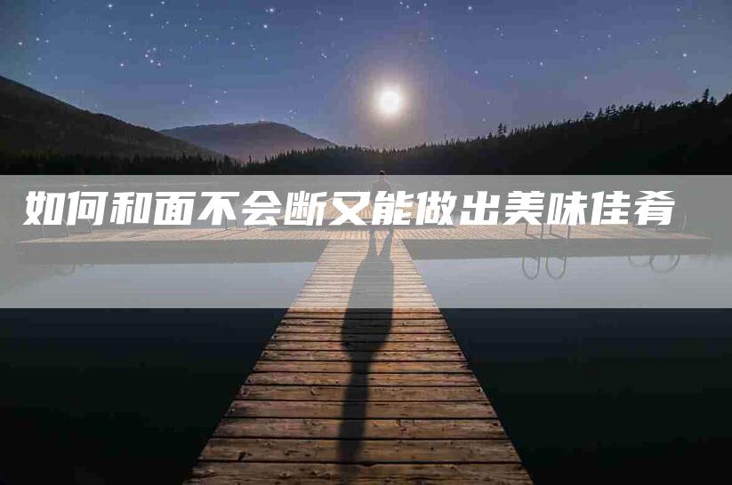 如何和面不会断又能做出美味佳肴-家政服务网