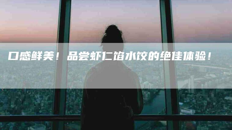 口感鲜美！品尝虾仁馅水饺的绝佳体验！-家政服务网