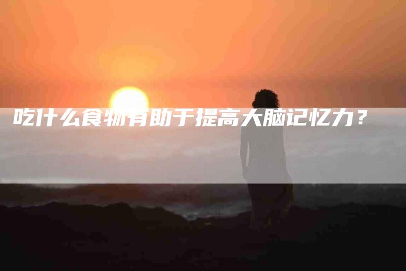 吃什么食物有助于提高大脑记忆力？-家政服务网