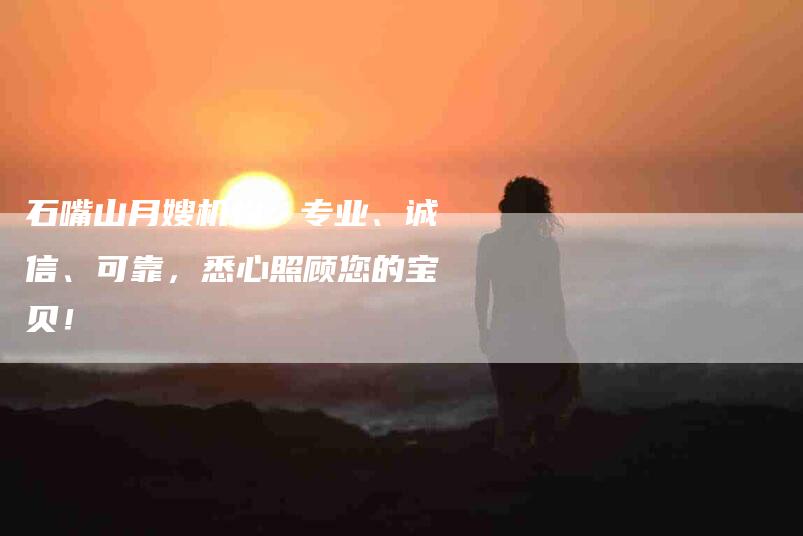 石嘴山月嫂机构：专业、诚信、可靠，悉心照顾您的宝贝！-家政服务网