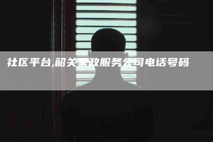 社区平台,韶关家政服务公司电话号码-家政服务网
