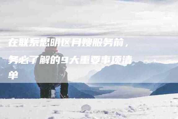 在联系思明区月嫂服务前，务必了解的9大重要事项清单-家政服务网