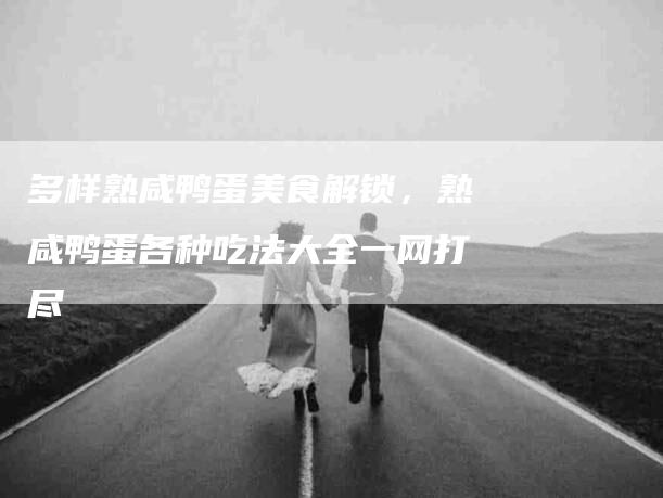 多样熟咸鸭蛋美食解锁，熟咸鸭蛋各种吃法大全一网打尽-家政服务网