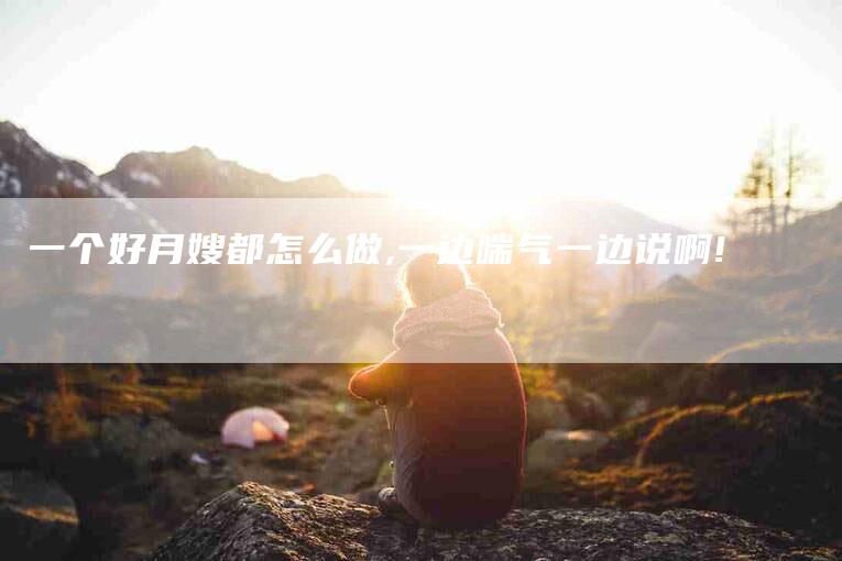 一个好月嫂都怎么做,一边喘气一边说啊!