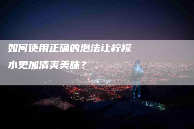 如何使用正确的泡法让柠檬水更加清爽美味？