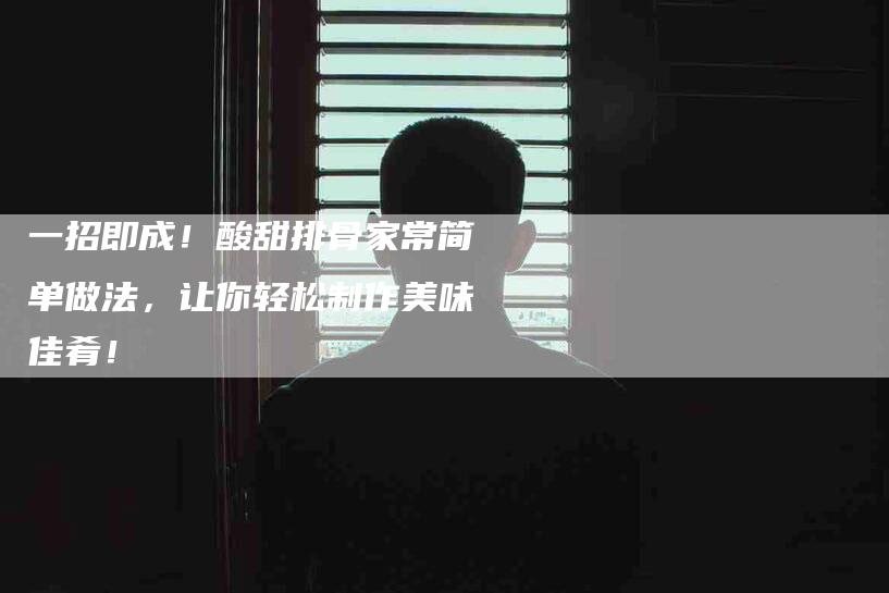 一招即成！酸甜排骨家常简单做法，让你轻松制作美味佳肴！