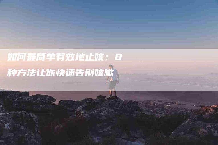 如何最简单有效地止咳：8种方法让你快速告别咳嗽-家政服务网