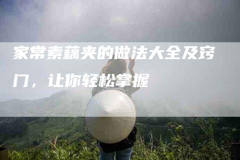 家常素藕夹的做法大全及窍门，让你轻松掌握-家政服务网