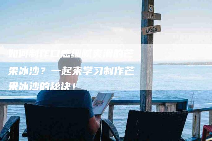 如何制作口感细腻爽滑的芒果冰沙？一起来学习制作芒果冰沙的秘诀！-家政服务网