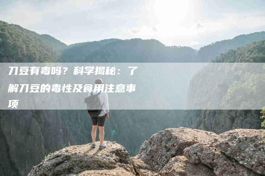 刀豆有毒吗？科学揭秘：了解刀豆的毒性及食用注意事项