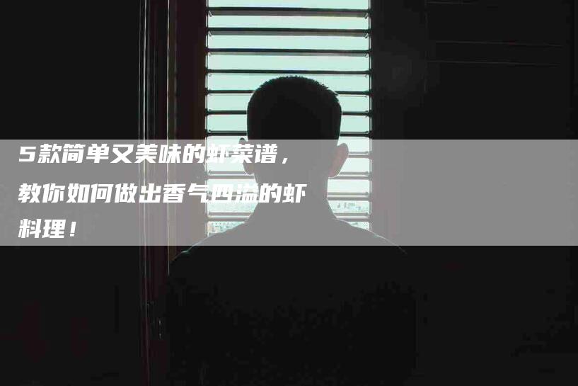 5款简单又美味的虾菜谱，教你如何做出香气四溢的虾料理！