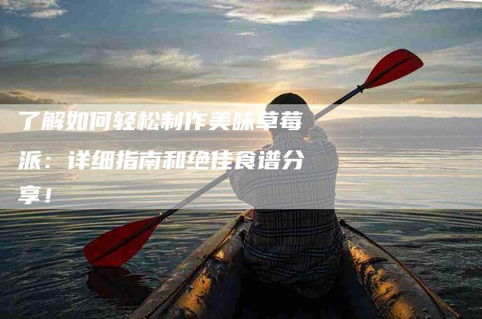 了解如何轻松制作美味草莓派：详细指南和绝佳食谱分享！