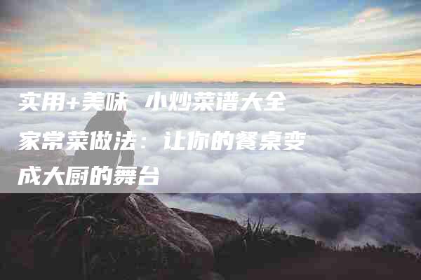 实用+美味 小炒菜谱大全家常菜做法：让你的餐桌变成大厨的舞台